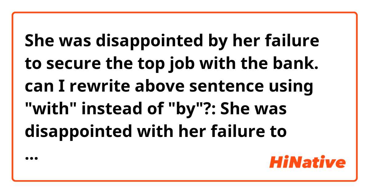 She was disappointed by her failure to secure the top job with the bank.

can I rewrite above sentence using "with" instead of "by"?:

She was disappointed with her failure to secure the top job with the bank.
