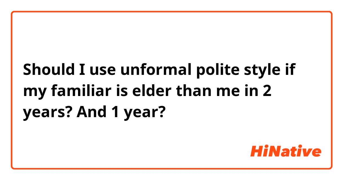 Should I use unformal polite style if my familiar is elder than me in 2 years? And 1 year? 