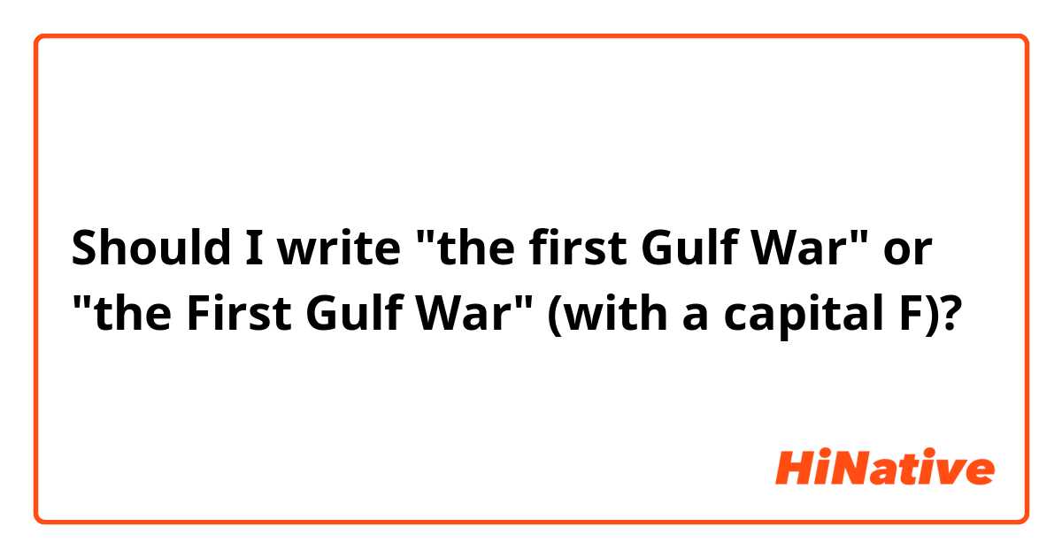Should I write "the first Gulf War" or "the First Gulf War" (with a capital F)?