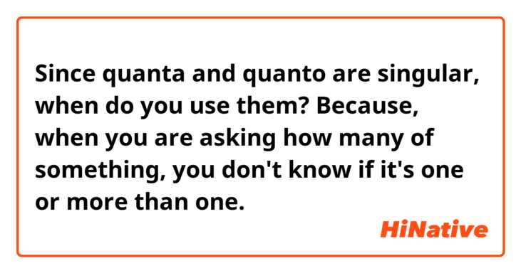Since quanta and quanto are singular, when do you use them? Because, when you are asking how many of something, you don't know if it's one or more than one.