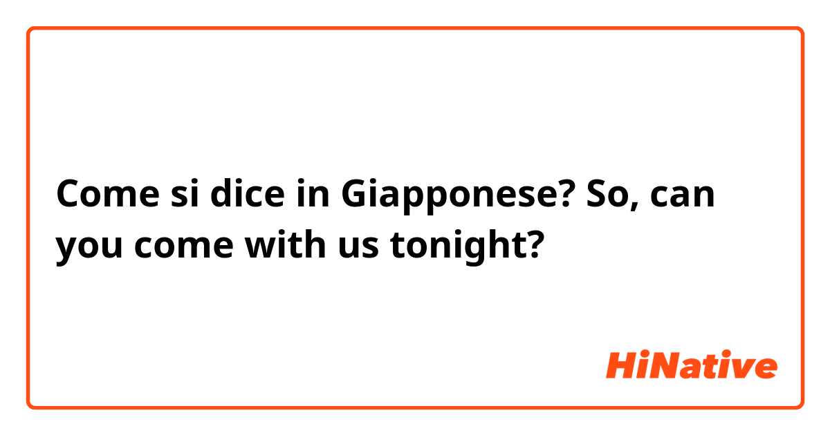 Come si dice in Giapponese? So, can you come with us tonight? 
