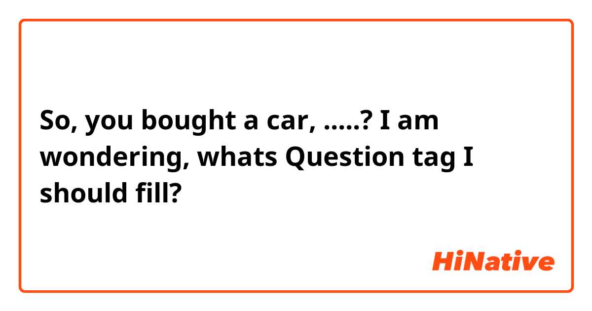 So, you bought a car, .....?
I am wondering, whats Question tag I should fill?