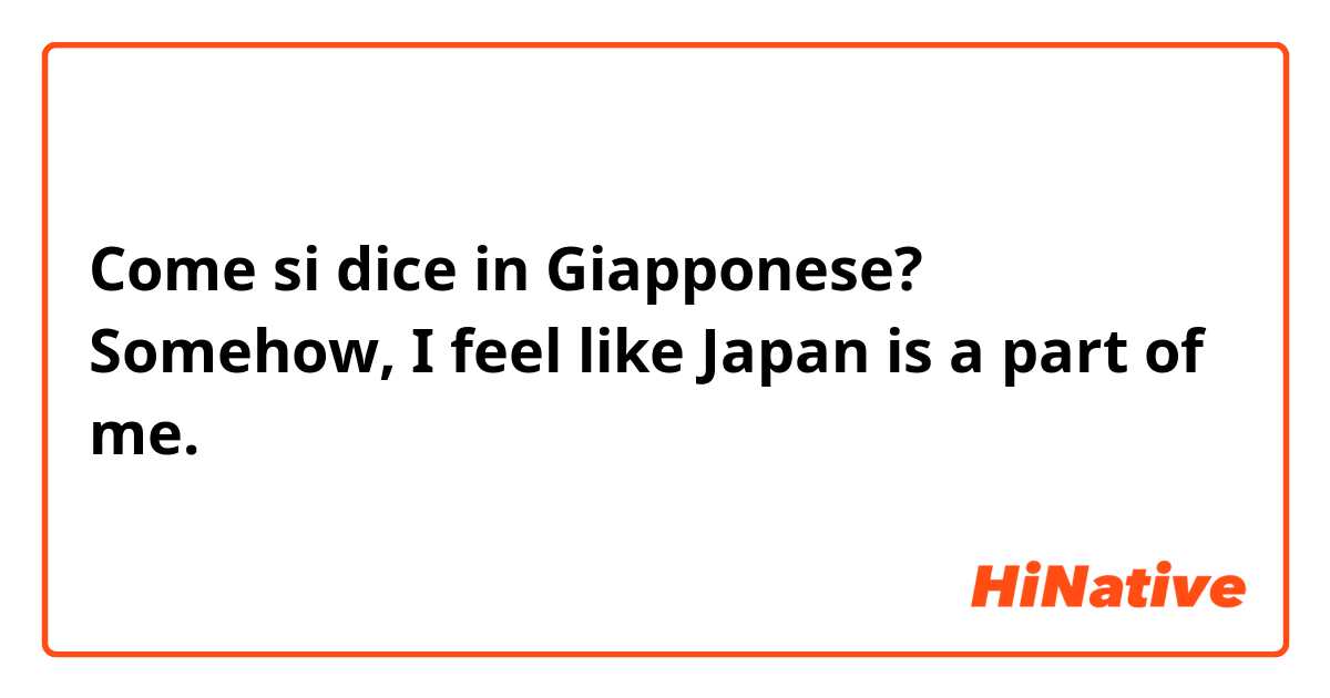 Come si dice in Giapponese? Somehow, I feel like Japan is a part of me.