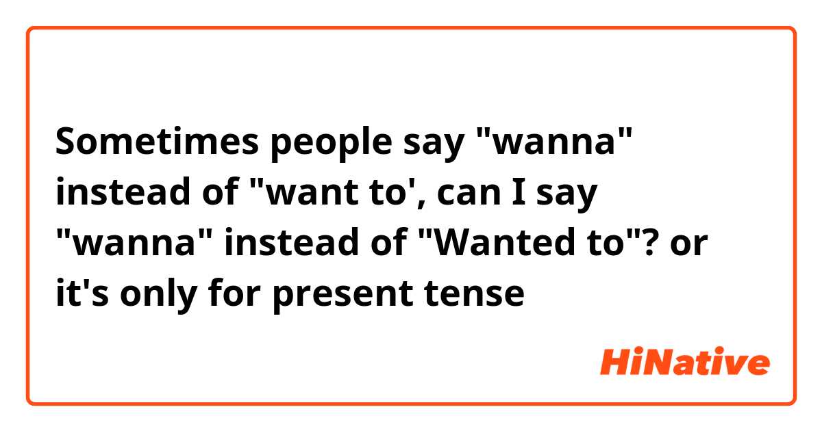 Sometimes people say "wanna" instead of "want to', can I say "wanna" instead of "Wanted to"? or it's only for present tense