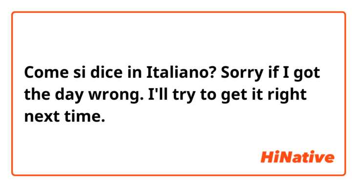 Come si dice in Italiano? Sorry if I got the day wrong. I'll try to get it right next time. 