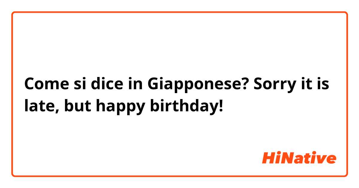 Come si dice in Giapponese? Sorry it is late, but happy birthday! 