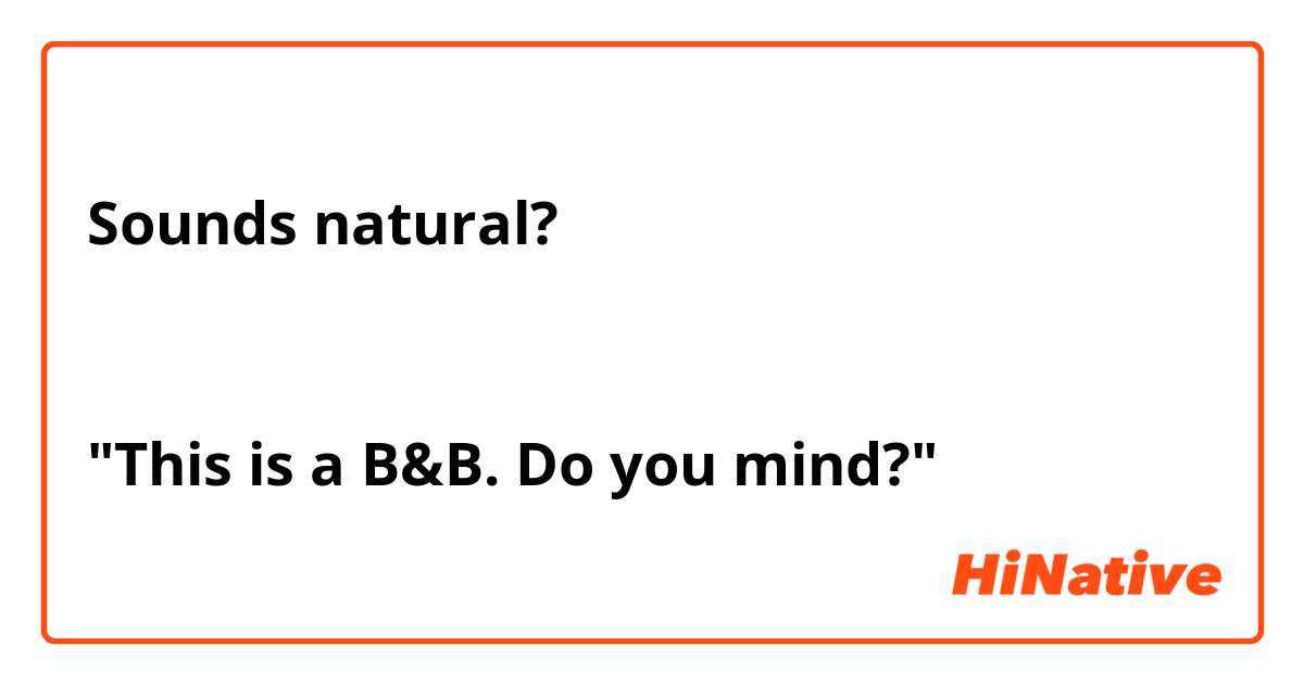 Sounds natural?🤔


"This is a B&B. Do you mind?"