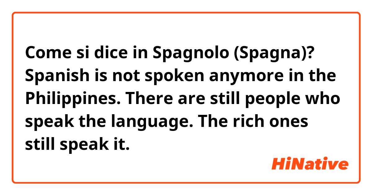 Come si dice in Spagnolo (Spagna)? Spanish is not spoken anymore in the Philippines. There are still people who speak the language. The rich ones still speak it.
