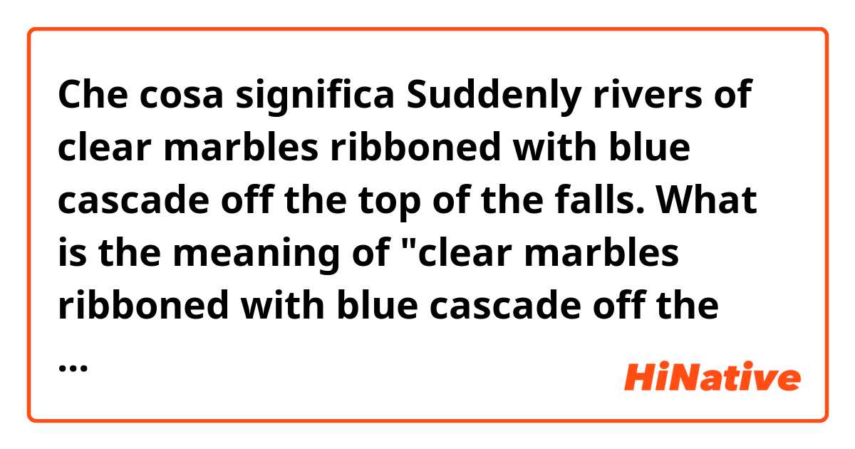 Che cosa significa Suddenly rivers of clear marbles ribboned with blue cascade off the top of the falls.

What is the meaning of "clear marbles ribboned with blue cascade off the top of the falls'?
And the 'verb' here is 'cascade off'? ?