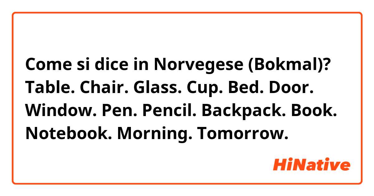 Come si dice in Norvegese (Bokmal)? Table. 
Chair. 
Glass. 
Cup. Bed. 
Door. 
Window. 
Pen. 
Pencil. 
Backpack. 
Book.
Notebook. 
Morning. 
Tomorrow. 