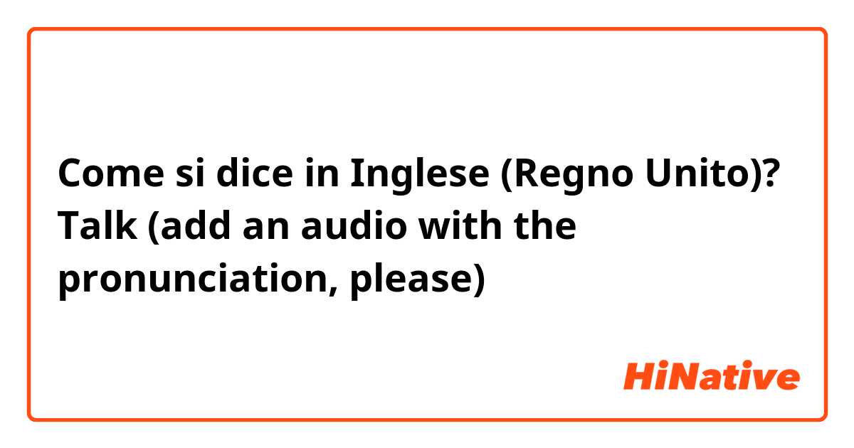 Come si dice in Inglese (Regno Unito)? Talk (add an audio with the pronunciation, please)