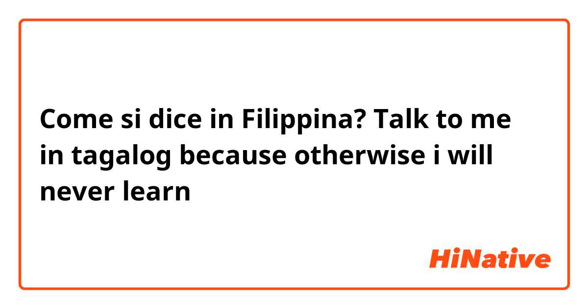 Come si dice in Filipino? Talk to me in tagalog because otherwise i will never learn
