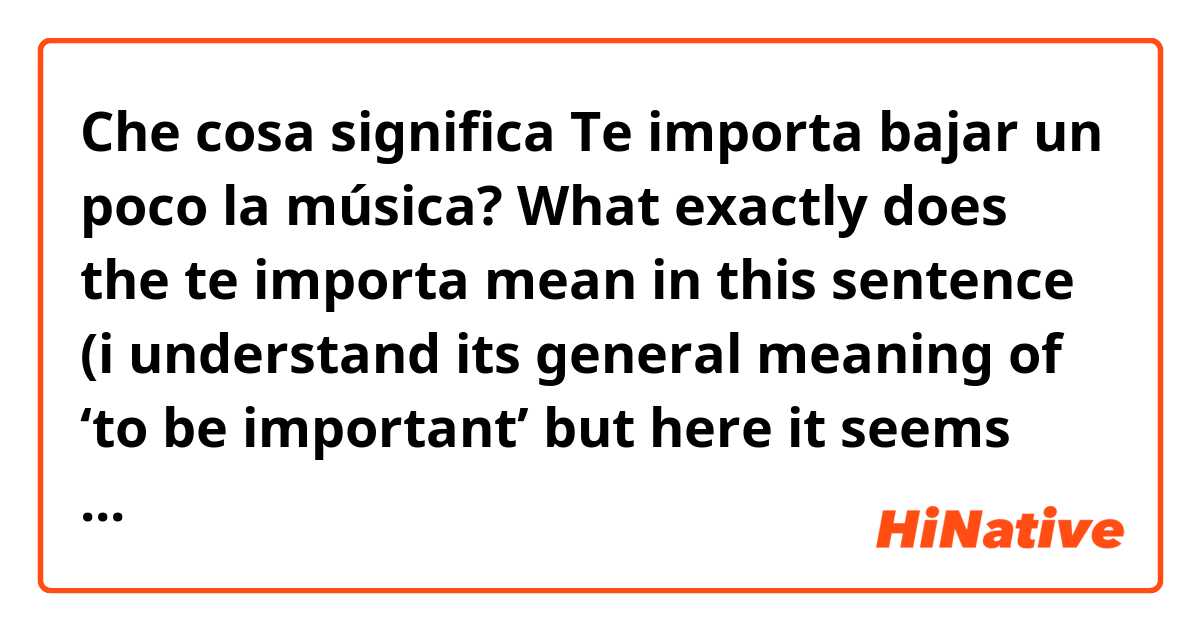 Che cosa significa Te importa bajar un poco la música? What exactly does the te importa mean in this sentence (i understand its general meaning of ‘to be important’ but here it seems different)?