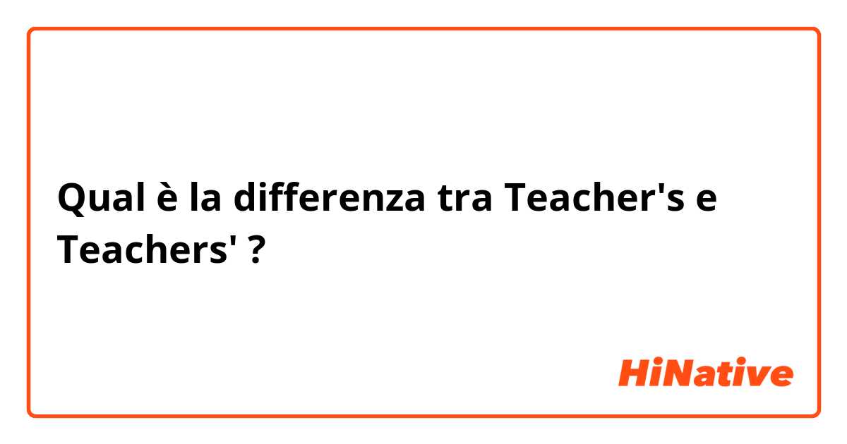 Qual è la differenza tra  Teacher's e Teachers' ?