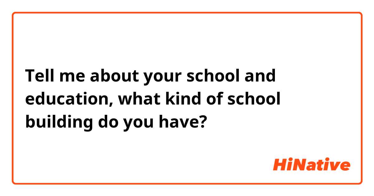 Tell me about your school and education, what kind of school building do you have?