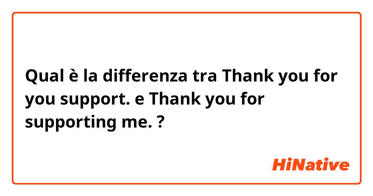 Qual è la differenza tra  Thank you for you support. e Thank you for supporting me. ?