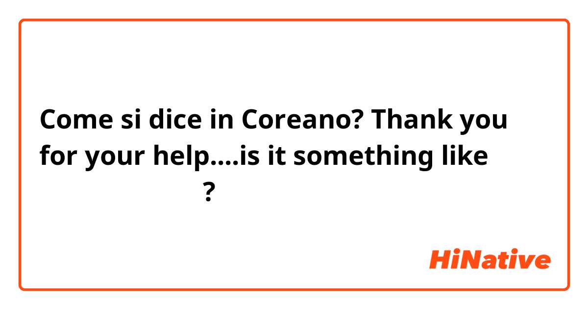 Come si dice in Coreano? Thank you for your help....is it something like 감사합니다 도와줬어요?