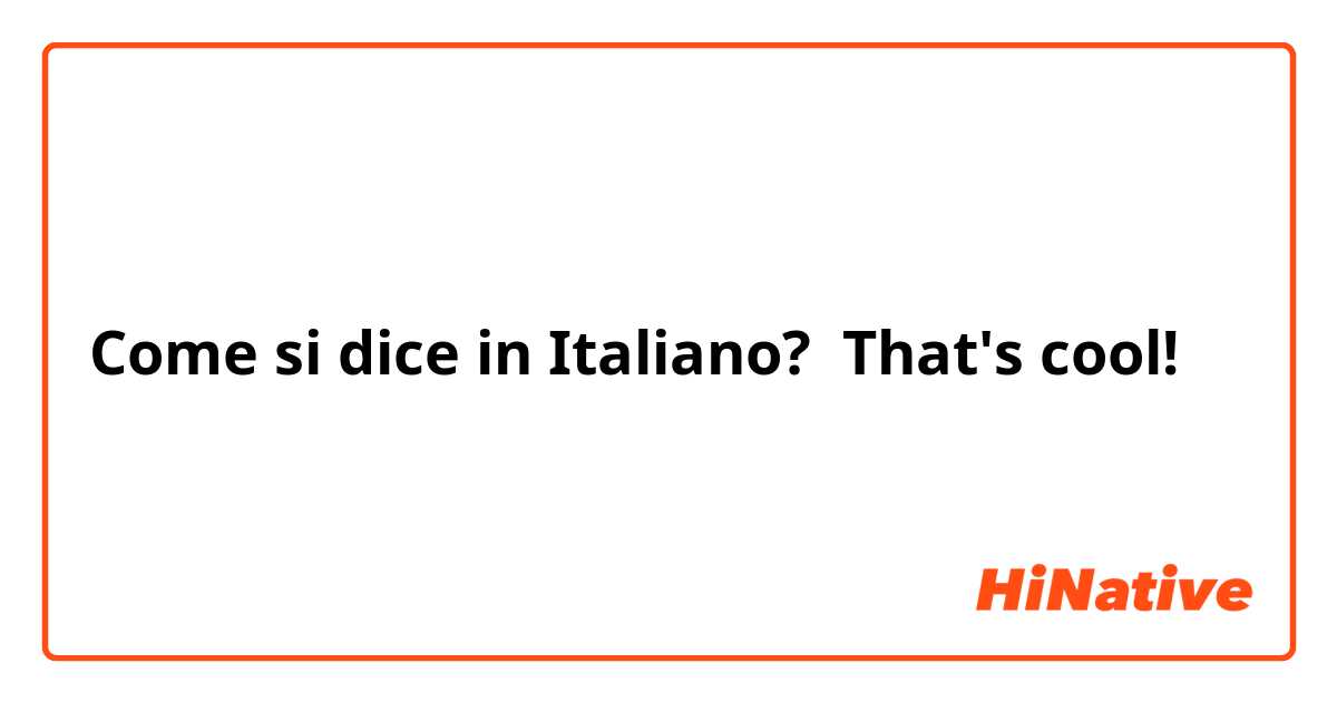 Come si dice in Italiano? That's cool! 