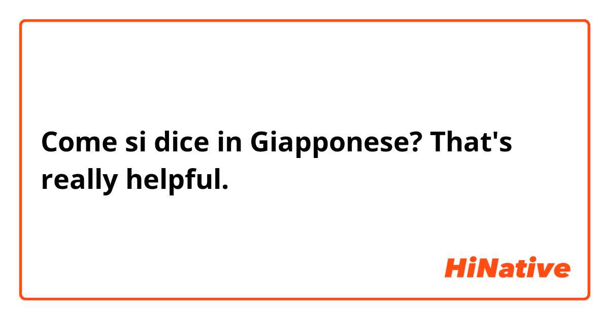 Come si dice in Giapponese? That's really helpful.