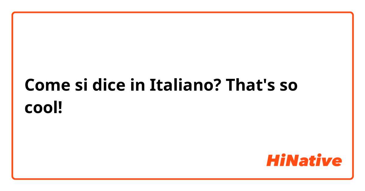 Come si dice in Italiano? That's so cool!