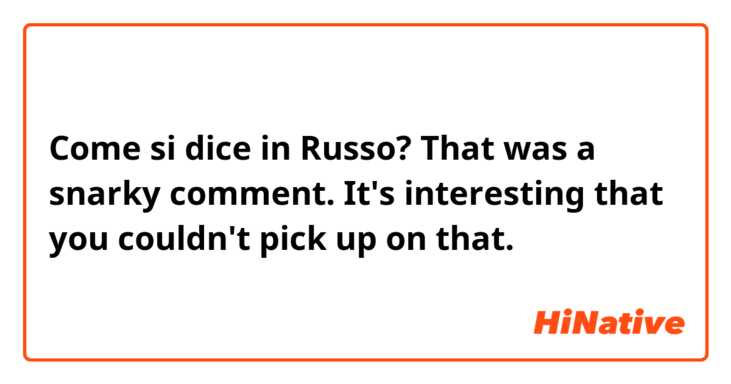 Come si dice in Russo? That was a snarky comment. It's interesting that you couldn't pick up on that. 