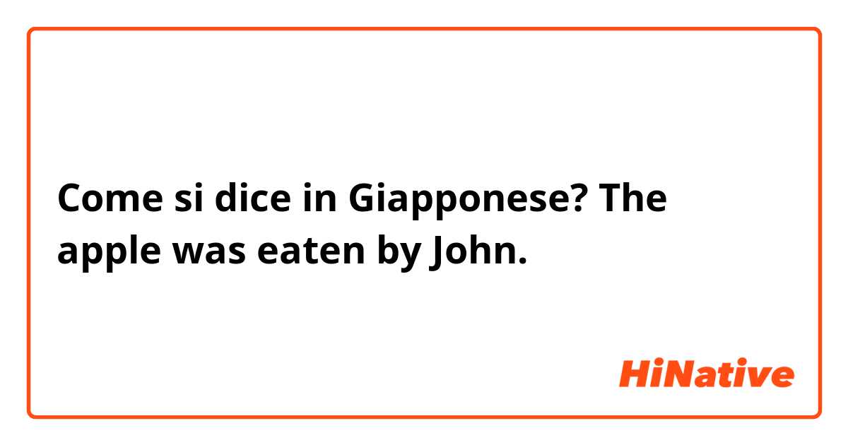 Come si dice in Giapponese? The apple was eaten by John. 