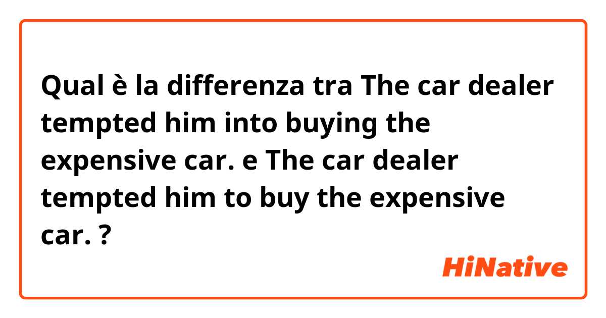 Qual è la differenza tra  The car dealer tempted him into buying the expensive car. e The car dealer tempted him to buy the expensive car. ?