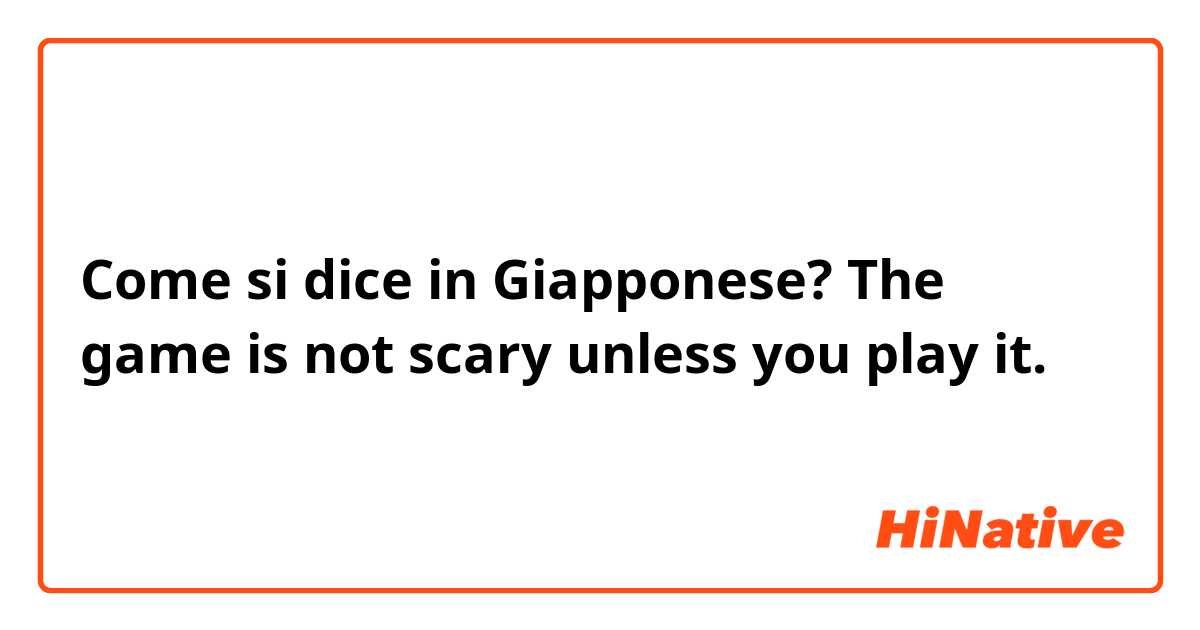 Come si dice in Giapponese? The game is not scary unless you play it.