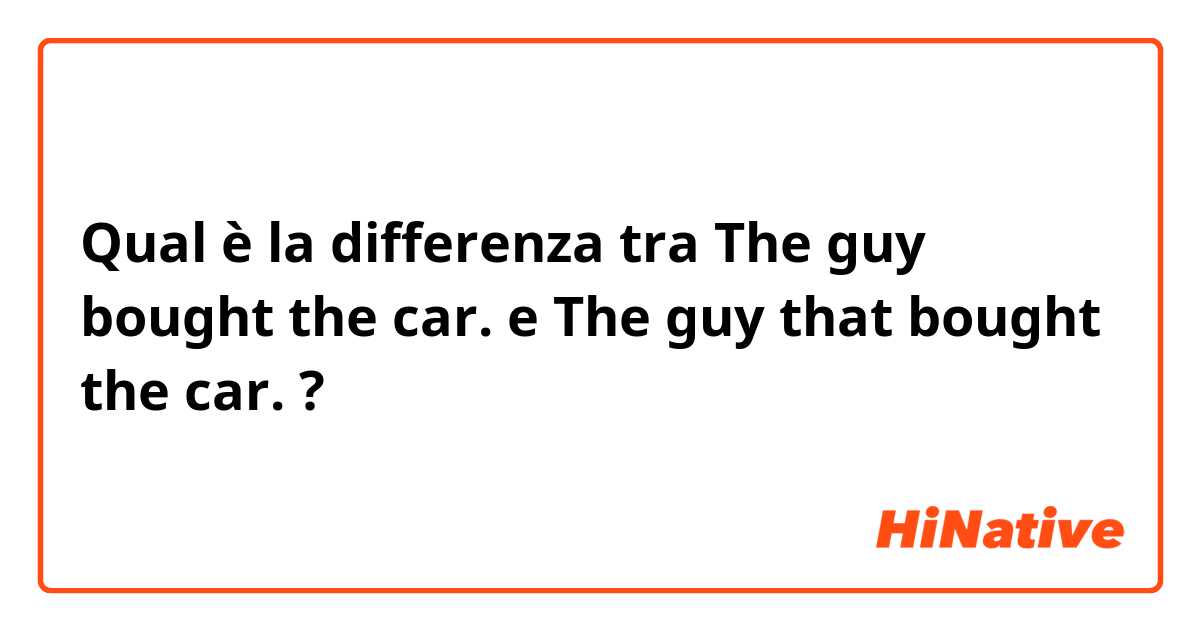 Qual è la differenza tra  The guy bought the car. e The guy that bought the car. ?