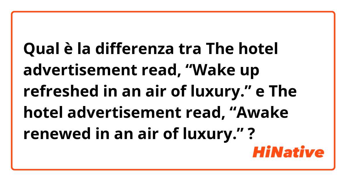Qual è la differenza tra  The hotel advertisement read, “Wake up refreshed in an air of luxury.”
 e The hotel advertisement read, “Awake renewed in an air of luxury.” ?