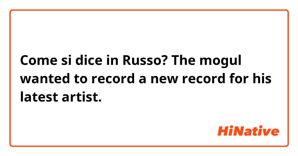 Come si dice in Russo? The mogul wanted to record a new record for his latest artist.
