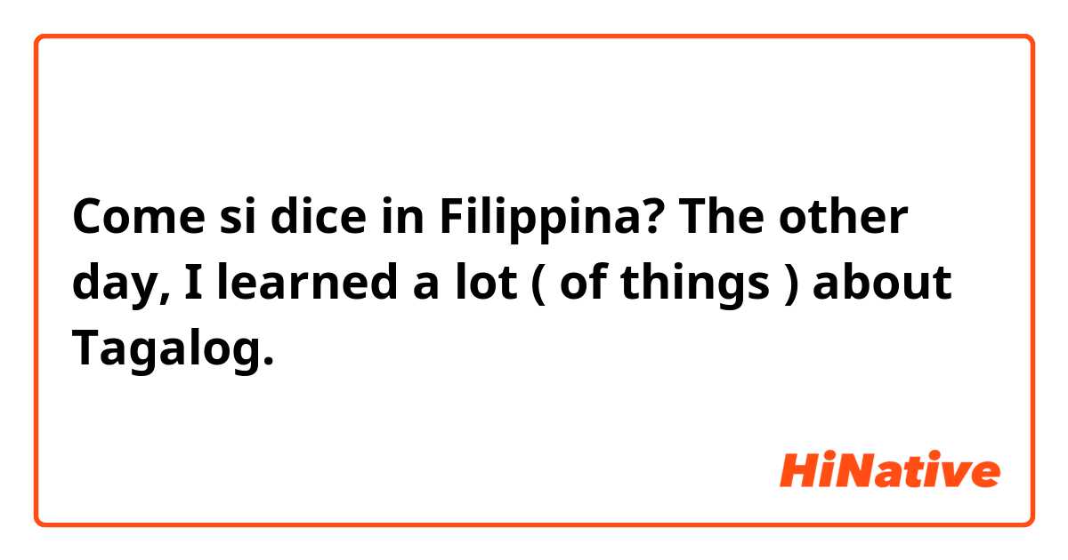 Come si dice in Filipino? The other day, I learned a lot ( of things ) about Tagalog.