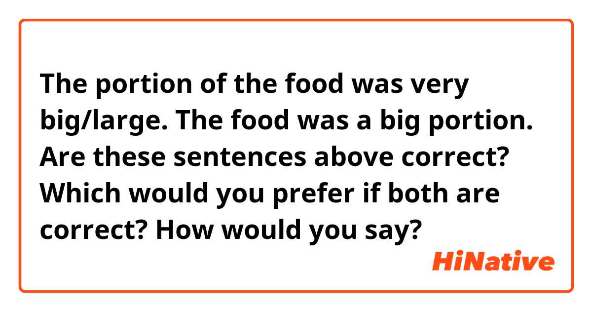 The portion of the food was very big/large.
The food was a big portion. 

Are these sentences above correct? 
Which would you prefer if both are correct?
How would you say?