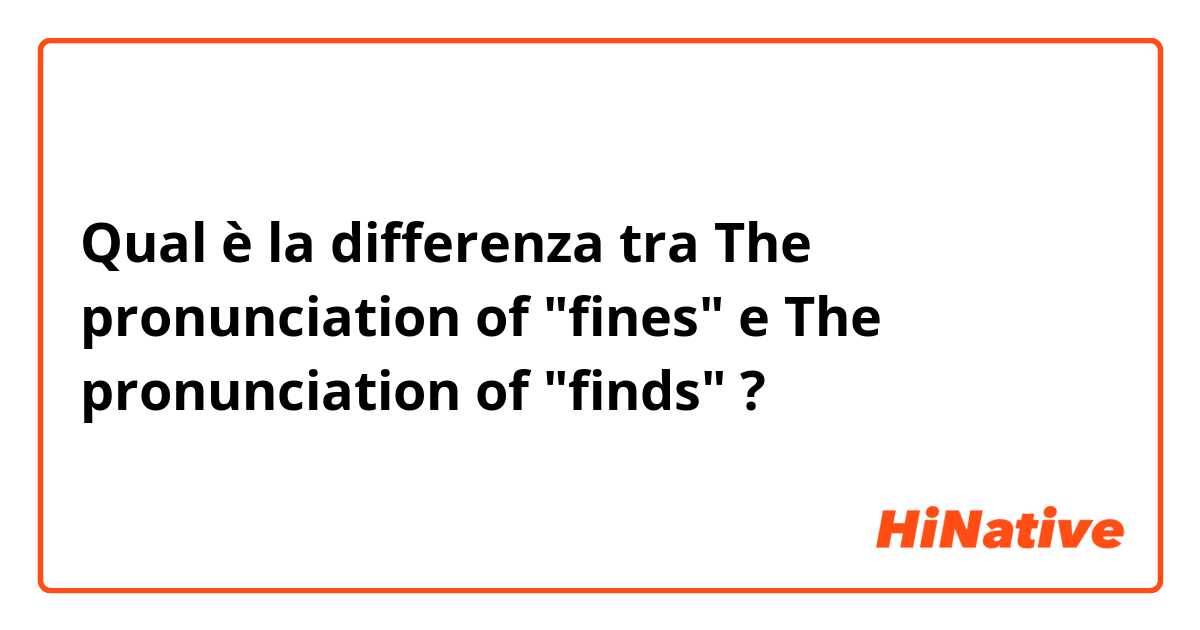 Qual è la differenza tra  The pronunciation of "fines" e The pronunciation of "finds" ?