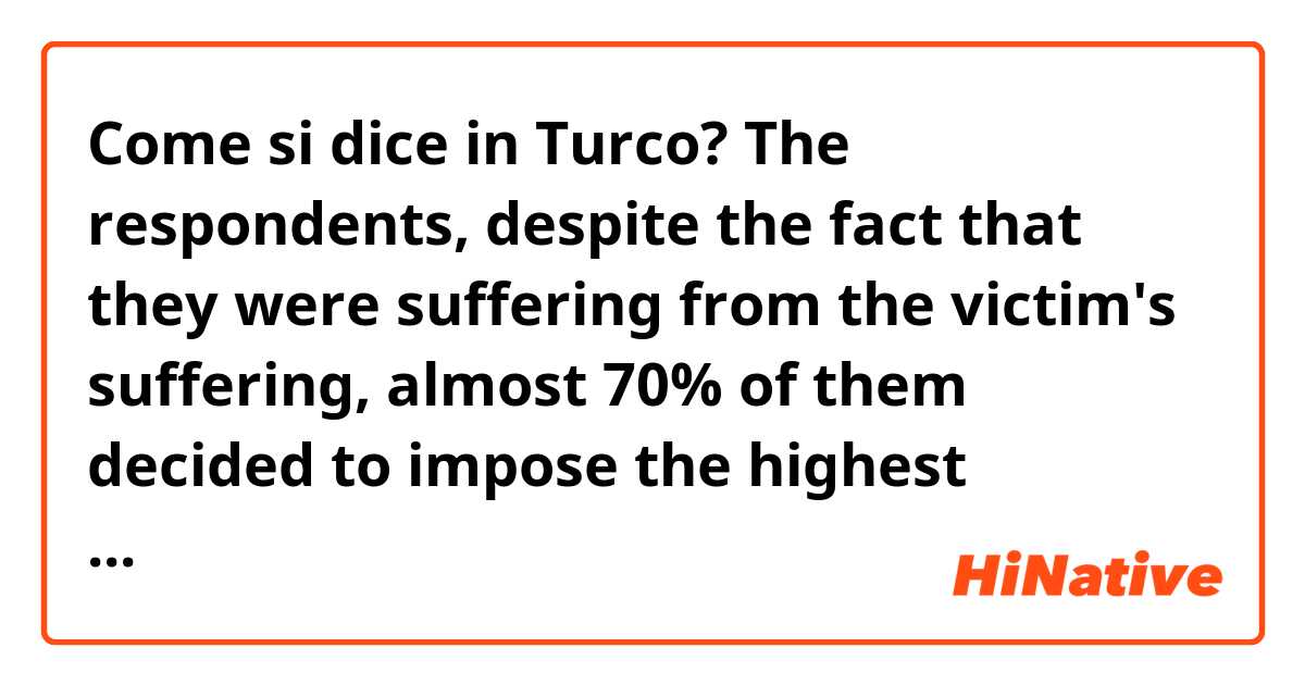 Come si dice in Turco? The respondents, despite the fact that they were suffering from the victim's suffering, almost 70% of them decided to impose the highest penalty