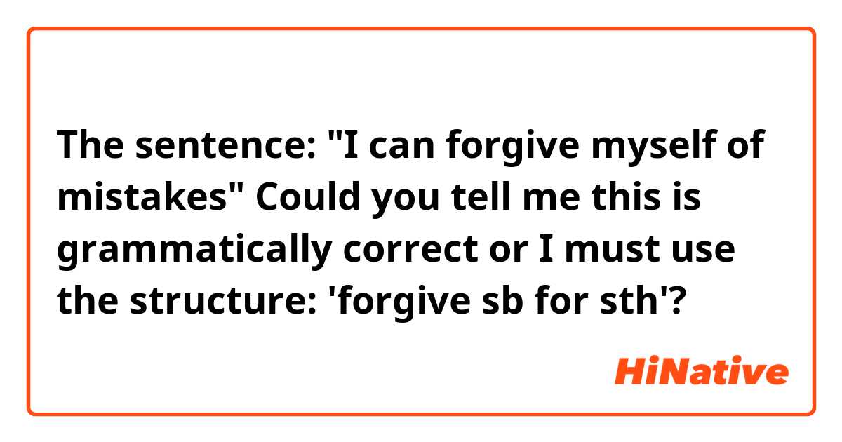 The sentence: "I can forgive myself of mistakes" 
Could you tell me this is grammatically correct or I must use the structure: 'forgive sb for sth'?