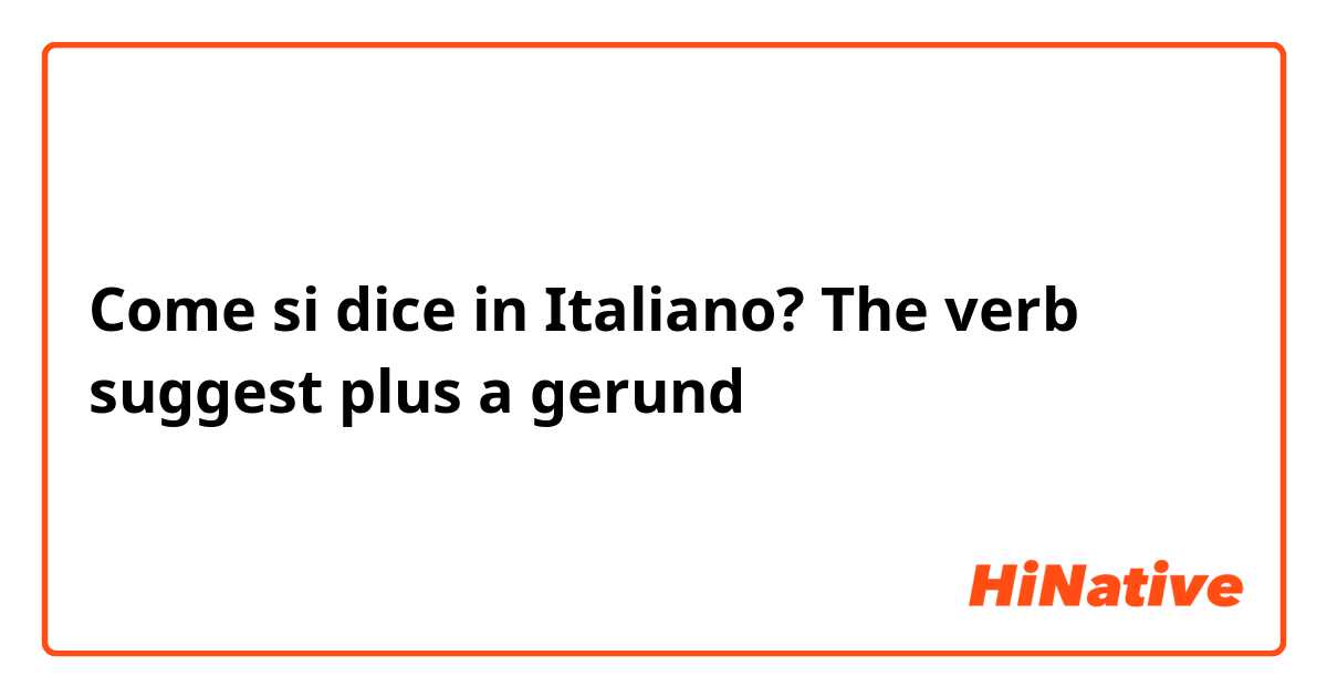 Come si dice in Italiano? The verb suggest plus a gerund