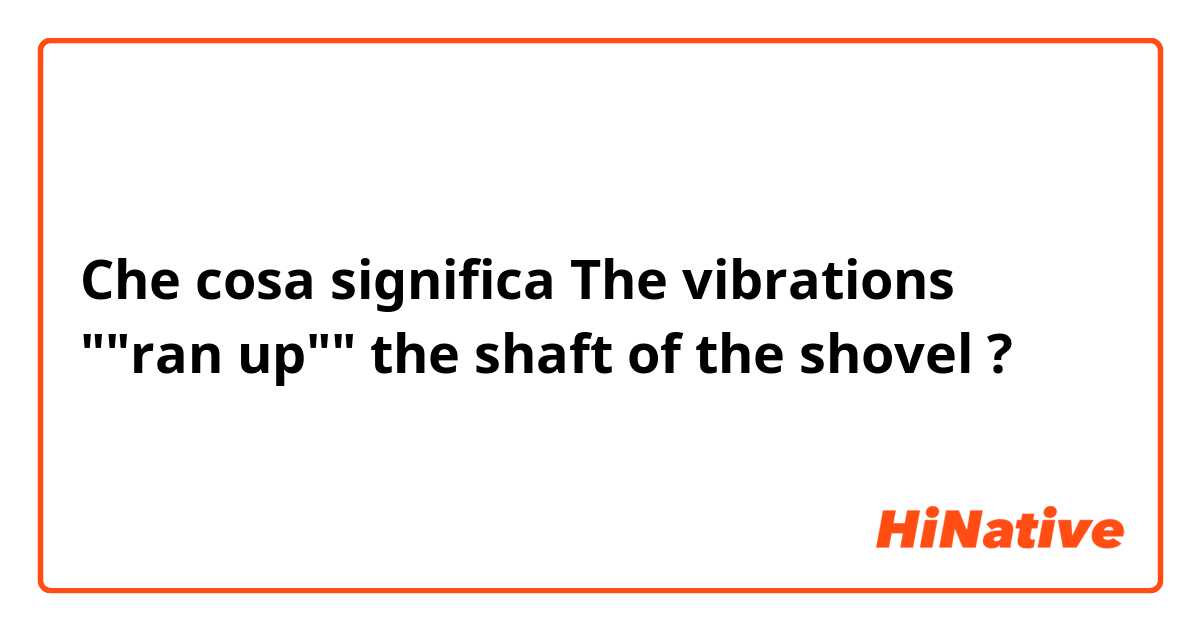 Che cosa significa The vibrations ""ran up"" the shaft of the shovel?
