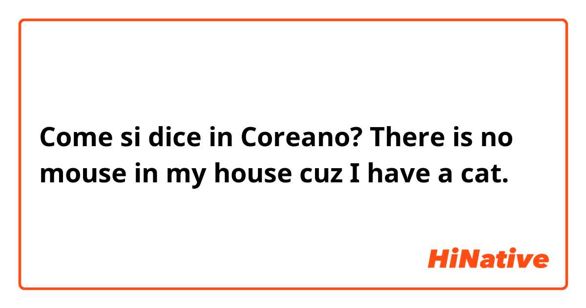 Come si dice in Coreano? There is no mouse in my house cuz I have a cat.