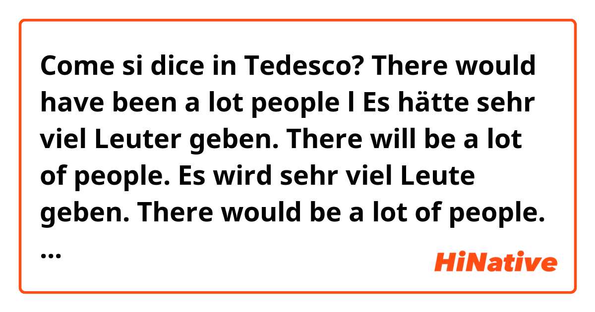 Come si dice in Tedesco? There would have been a lot people l
Es hätte sehr viel Leuter geben.

There will be a lot of people.
Es wird sehr viel Leute geben.

There would be a lot of people. 
Es würde sehr Leute geben.