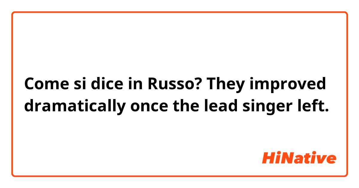 Come si dice in Russo? They improved dramatically once the lead singer left.
