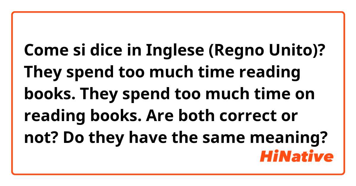 Come si dice in Inglese (Regno Unito)? 
They spend too much time reading books.
They spend too much time on reading books.

Are both correct or not?
Do they have the same meaning?

