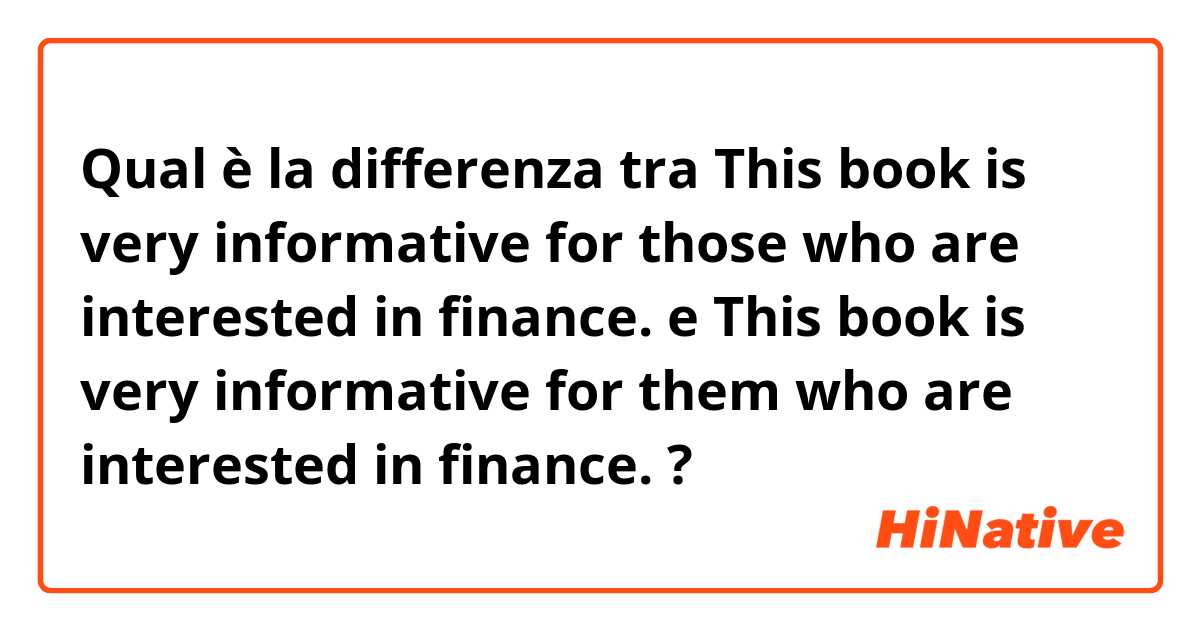 Qual è la differenza tra  This book is very informative for those who are interested in finance. e This book is very informative for them who are interested in finance. ?