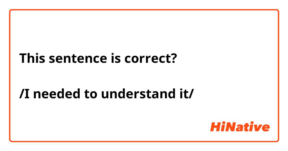 This sentence is correct?

/I needed to understand it/
