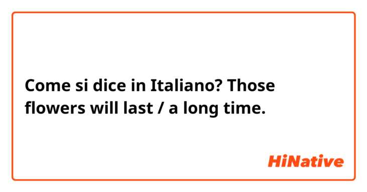 Come si dice in Italiano? Those flowers will last / a long time. 