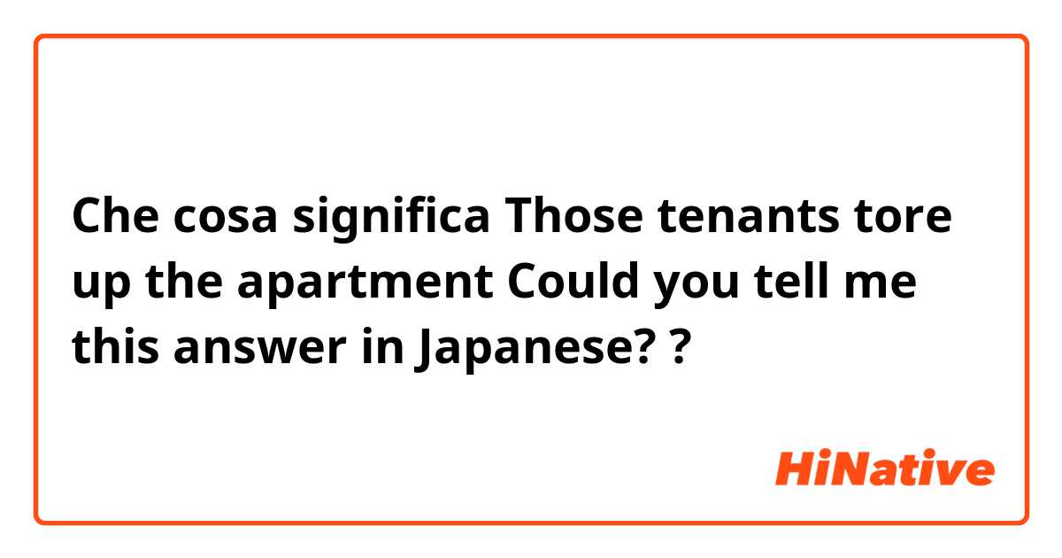 Che cosa significa Those tenants tore up the apartment  Could you tell me this answer in Japanese??