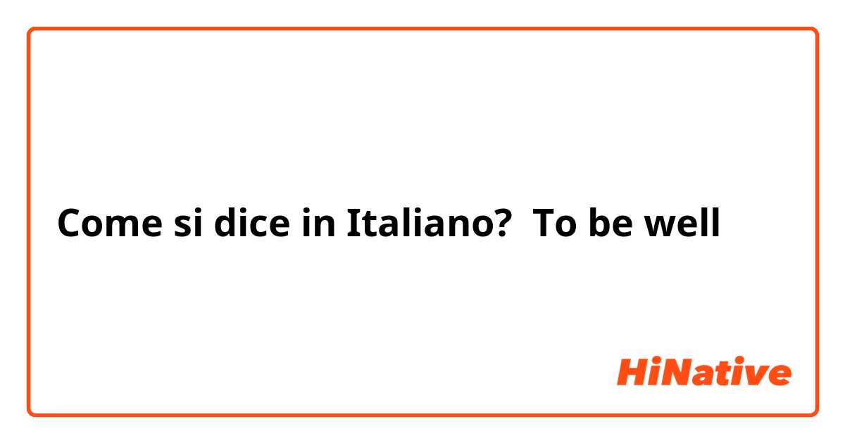 Come si dice in Italiano? To be well