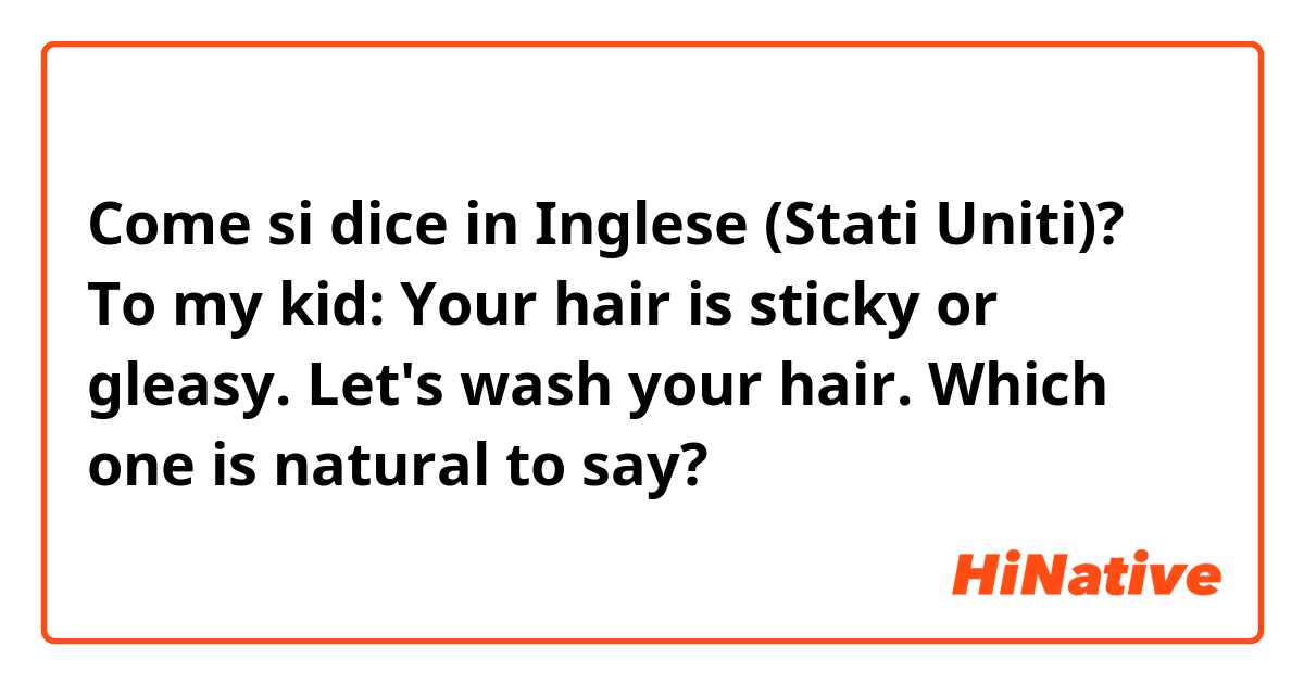 Come si dice in Inglese (Stati Uniti)? To my kid: Your hair is sticky or gleasy. Let's wash your hair. Which one is natural to say?