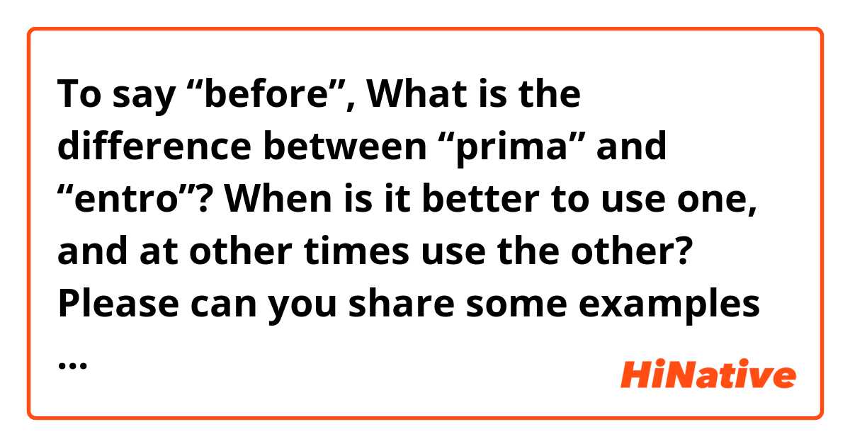 To say “before”,   What is the difference between “prima” and “entro”?   When is it better to use one, and at other times use the other?  

Please can you share some examples of each? 

Grazie Mille 