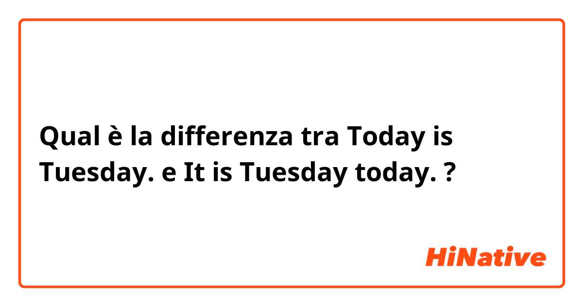 Qual è la differenza tra  Today is Tuesday. e It is Tuesday today. ?